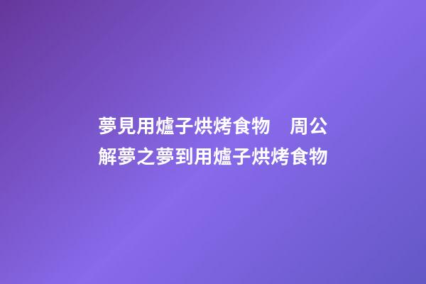夢見用爐子烘烤食物　周公解夢之夢到用爐子烘烤食物
